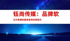 钰尚传媒：品牌软文代营销，提升媒体宣传效果，实现文章收录和软文营销的完美结合、品牌软文发布