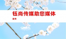 新闻发稿推广，钰尚传媒助您媒体宣传，软文发布搭建发稿渠道、品牌软文发布